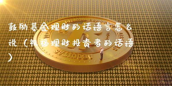 鼓励基金理财的话语言怎么说（祝福理财投资者的话语）_https://www.qdlswl.com_基金_第1张