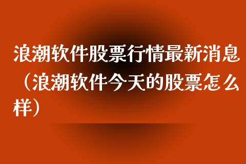 浪潮软件股票行情最新消息（浪潮软件今天的股票怎么样）_https://www.qdlswl.com_内盘_第1张
