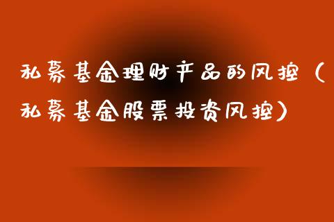 私募基金理财产品的风控（私募基金股票投资风控）_https://www.qdlswl.com_理财_第1张