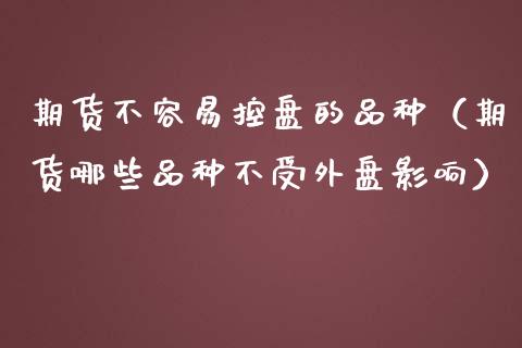 期货不容易控盘的品种（期货哪些品种不受外盘影响）_https://www.qdlswl.com_内盘_第1张