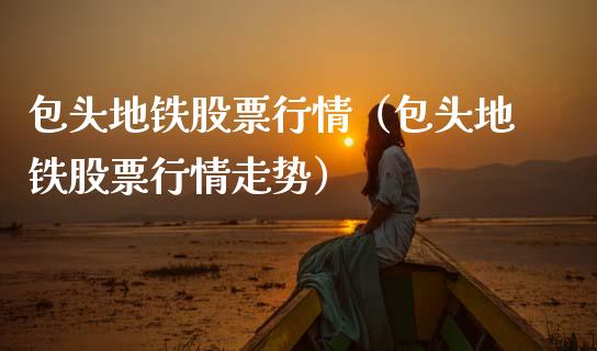 包头地铁股票行情（包头地铁股票行情走势）_https://www.qdlswl.com_股票_第1张