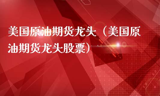美国原油期货龙头（美国原油期货龙头股票）_https://www.qdlswl.com_期货_第1张