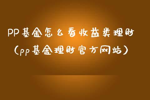 PP基金怎么看收益类理财（pp基金理财官方网站）_https://www.qdlswl.com_理财_第1张
