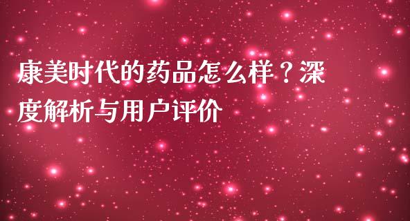 康美时代的药品怎么样？深度解析与用户评价_https://www.qdlswl.com_理财_第1张