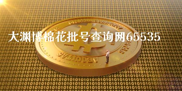 大渊博棉花批号查询网65535_https://www.qdlswl.com_股指_第1张