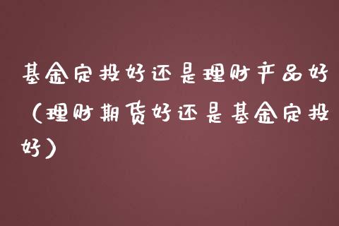 基金定投好还是理财产品好（理财期货好还是基金定投好）_https://www.qdlswl.com_基金_第1张