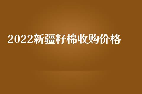 2022新疆籽棉收购价格_https://www.qdlswl.com_期货_第1张