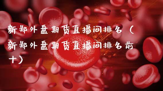 新郑外盘期货直播间排名（新郑外盘期货直播间排名前十）_https://www.qdlswl.com_直播_第1张
