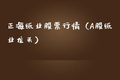 正海纸业股票行情（A股纸业龙头）_https://www.qdlswl.com_外盘_第1张