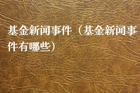 基金新闻事件（基金新闻事件有哪些）_https://www.qdlswl.com_基金_第1张