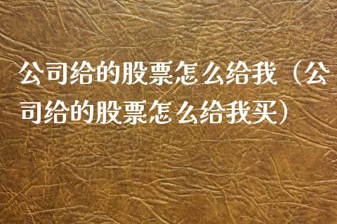 公司给的股票怎么给我（公司给的股票怎么给我买）_https://www.qdlswl.com_股票_第1张
