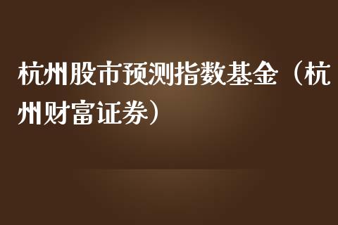 杭州股市预测指数基金（杭州财富证券）_https://www.qdlswl.com_理财_第1张