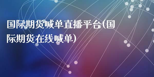 国际期货喊单直播平台(国际期货在线喊单)_https://www.qdlswl.com_内盘_第1张