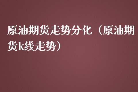 原油期货走势分化（原油期货k线走势）_https://www.qdlswl.com_股指_第1张
