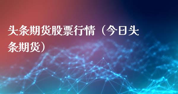 头条期货股票行情（今日头条期货）_https://www.qdlswl.com_股票_第1张