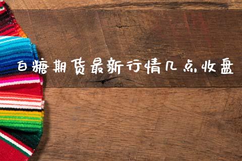 白糖期货最新行情几点收盘_https://www.qdlswl.com_直播_第1张