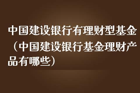 中国建设银行有理财型基金（中国建设银行基金理财产品有哪些）_https://www.qdlswl.com_理财_第1张