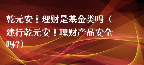 乾元安鑫理财是基金类吗（建行乾元安鑫理财产品安全吗?）_https://www.qdlswl.com_基金_第1张