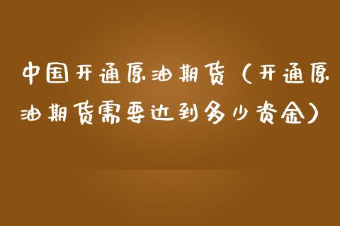 中国开通原油期货（开通原油期货需要达到多少资金）_https://www.qdlswl.com_股指_第1张