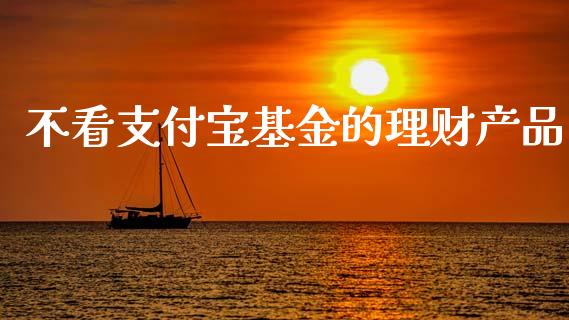 不看支付宝基金的理财产品_https://www.qdlswl.com_基金_第1张