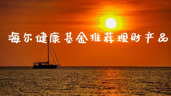 海尔健康基金推荐理财产品_https://www.qdlswl.com_基金_第1张