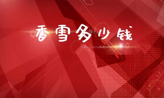 香雪多少钱_内盘_第1张_青岛财经网 香雪多少钱_https://www.qdlswl.com_内盘_第1张