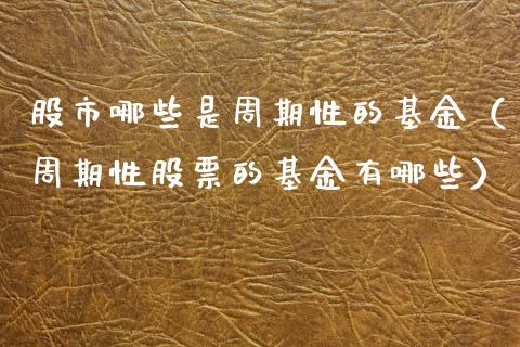 股市哪些是周期性的基金（周期性股票的基金有哪些）_https://www.qdlswl.com_基金_第1张
