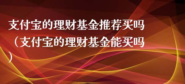 支付宝的理财基金推荐买吗（支付宝的理财基金能买吗）_https://www.qdlswl.com_基金_第1张