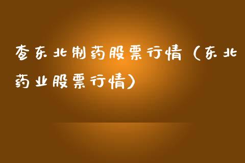 查东北制药股票行情（东北药业股票行情）_https://www.qdlswl.com_外盘_第1张