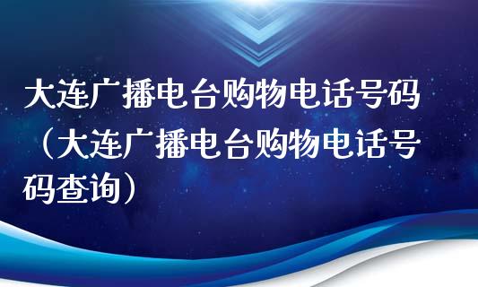 大连广播电台购物电话号码（大连广播电台购物电话号码查询）_https://www.qdlswl.com_股指_第1张