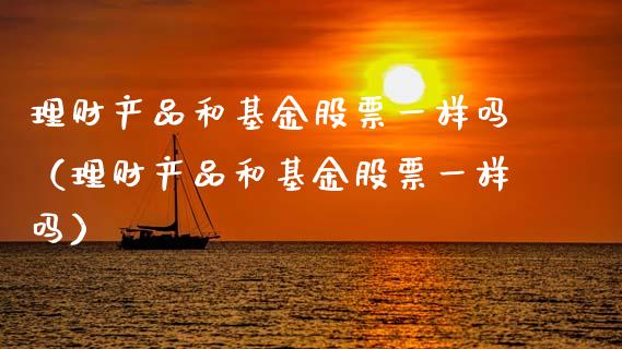 理财产品和基金股票一样吗（理财产品和基金股票一样吗）_https://www.qdlswl.com_基金_第1张