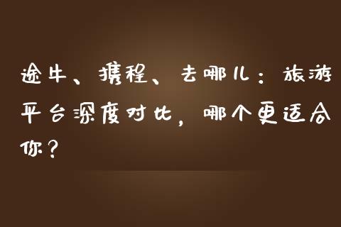 途牛、携程、去哪儿：旅游平台深度对比，哪个更适合你？_https://www.qdlswl.com_股指_第1张