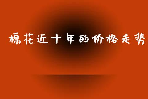 棉花近十年的价格走势_https://www.qdlswl.com_股指_第1张