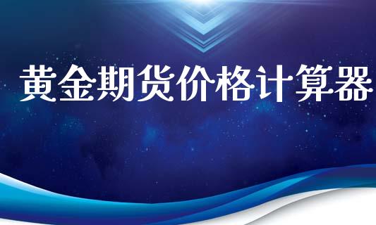 黄金期货价格计算器_https://www.qdlswl.com_股指_第1张