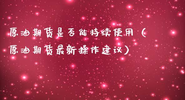 原油期货是否能持续使用（原油期货最新操作建议）_https://www.qdlswl.com_股指_第1张