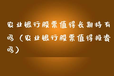 农业银行股票值得长期持有吗（农业银行股票值得投资吗）_https://www.qdlswl.com_内盘_第1张