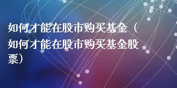 如何才能在股市购买基金（如何才能在股市购买基金股票）_https://www.qdlswl.com_基金_第1张