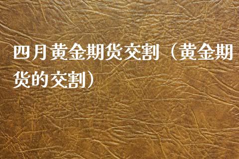 四月黄金期货交割（黄金期货的交割）_https://www.qdlswl.com_期货_第1张