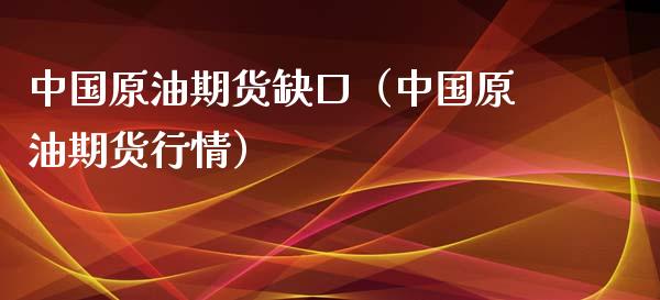 中国原油期货缺口（中国原油期货行情）_https://www.qdlswl.com_期货_第1张