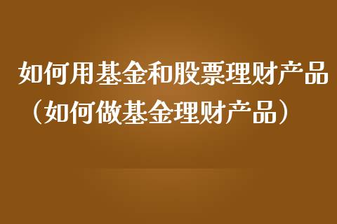 如何用基金和股票理财产品（如何做基金理财产品）_https://www.qdlswl.com_理财_第1张
