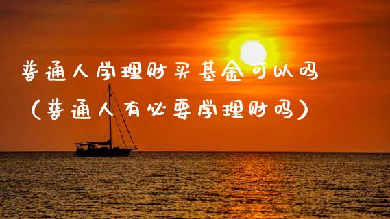 普通人学理财买基金可以吗（普通人有必要学理财吗）_https://www.qdlswl.com_基金_第1张