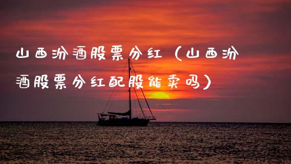 山西汾酒股票分红（山西汾酒股票分红配股能卖吗）_https://www.qdlswl.com_外盘_第1张