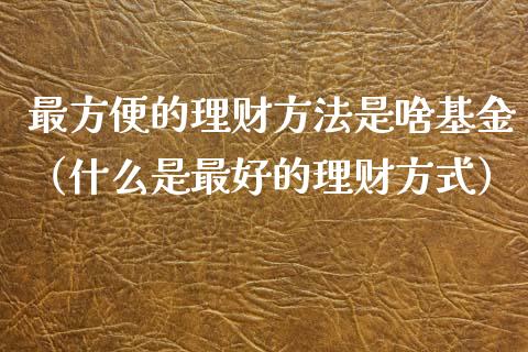 最方便的理财方法是啥基金（什么是最好的理财方式）_https://www.qdlswl.com_基金_第1张