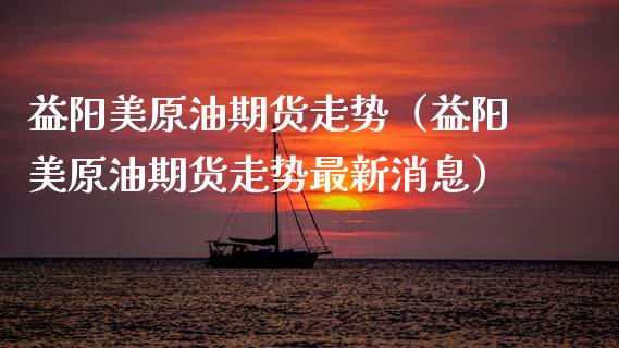 益阳美原油期货走势（益阳美原油期货走势最新消息）_https://www.qdlswl.com_股指_第1张
