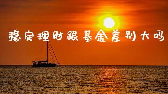 稳定理财跟基金差别大吗_https://www.qdlswl.com_基金_第1张