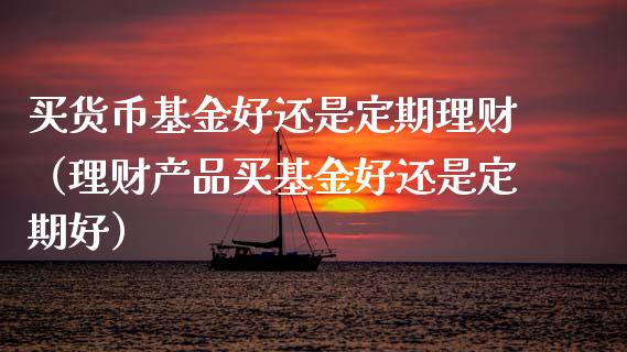 买货币基金好还是定期理财（理财产品买基金好还是定期好）_https://www.qdlswl.com_理财_第1张