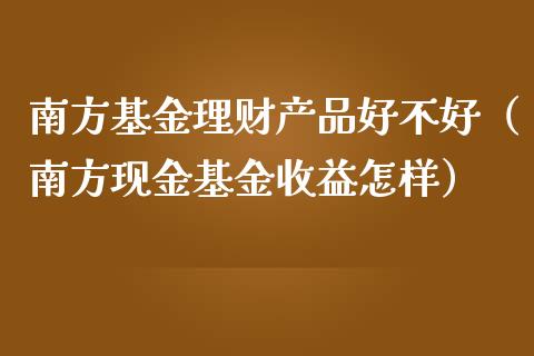 南方基金理财产品好不好（南方现金基金收益怎样）_https://www.qdlswl.com_理财_第1张