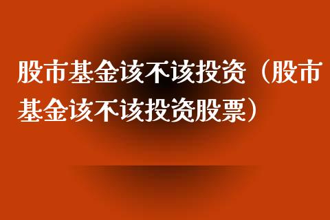 股市基金该不该投资（股市基金该不该投资股票）_https://www.qdlswl.com_理财_第1张