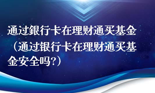 通过銀行卡在理财通买基金（通过银行卡在理财通买基金安全吗?）_https://www.qdlswl.com_理财_第1张