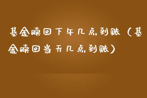 基金赎回下午几点到账（基金赎回当天几点到账）_https://www.qdlswl.com_理财_第1张